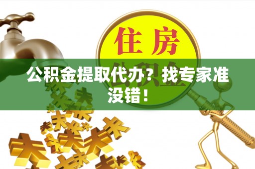 威县公积金提取代办？找专家准没错！