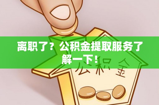 威县离职了？公积金提取服务了解一下！