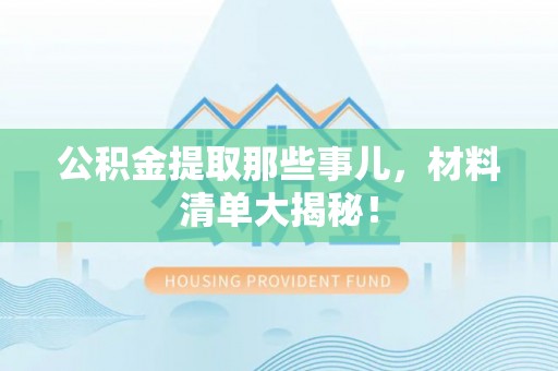 威县公积金提取那些事儿，材料清单大揭秘！