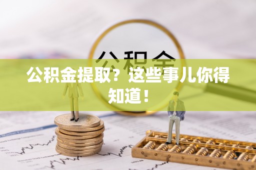 威县公积金提取？这些事儿你得知道！