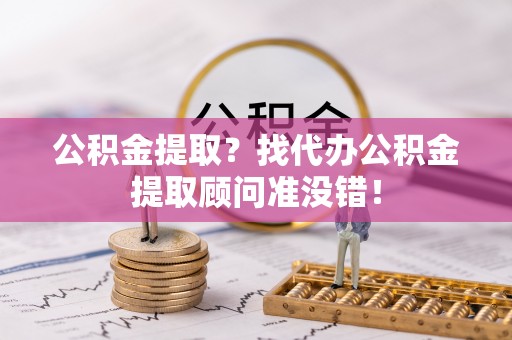 威县公积金提取？找代办公积金提取顾问准没错！