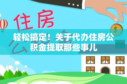 威县轻松搞定！关于代办住房公积金提取那些事儿