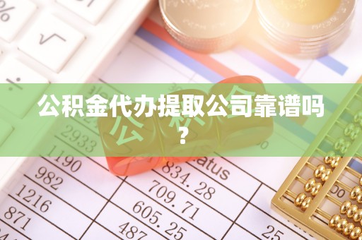 威县公积金代办提取公司靠谱吗？