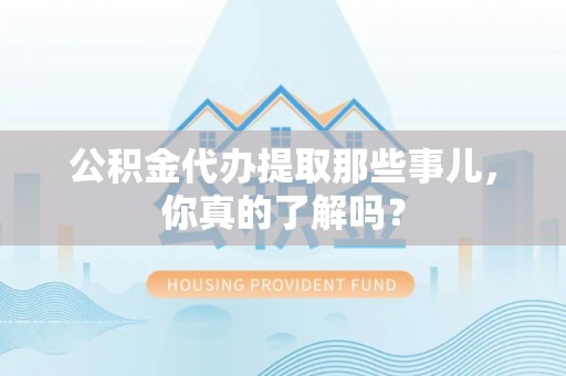 威县公积金代办提取那些事儿，你真的了解吗？