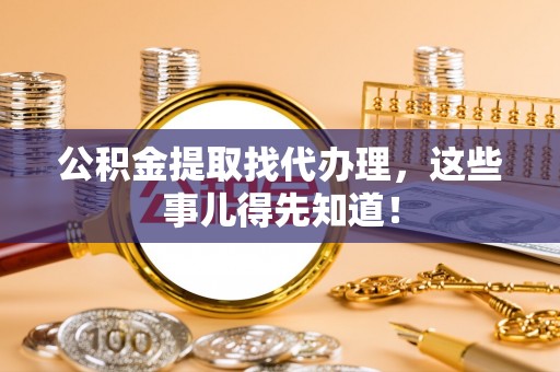威县公积金提取找代办理，这些事儿得先知道！