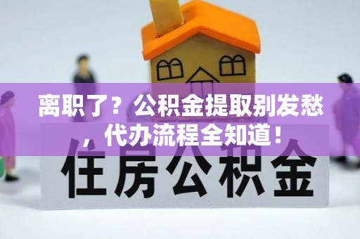 威县离职了？公积金提取别发愁，代办流程全知道！