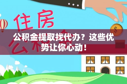 威县公积金提取找代办？这些优势让你心动！