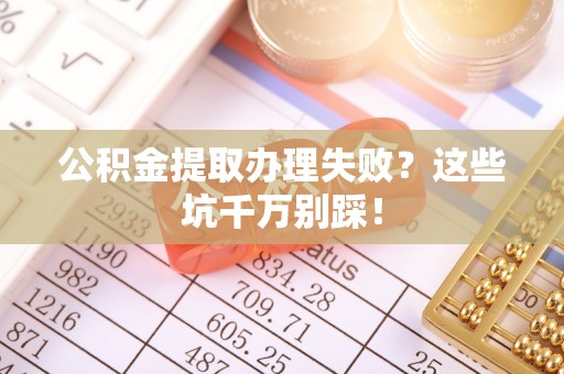 威县公积金提取办理失败？这些坑千万别踩！
