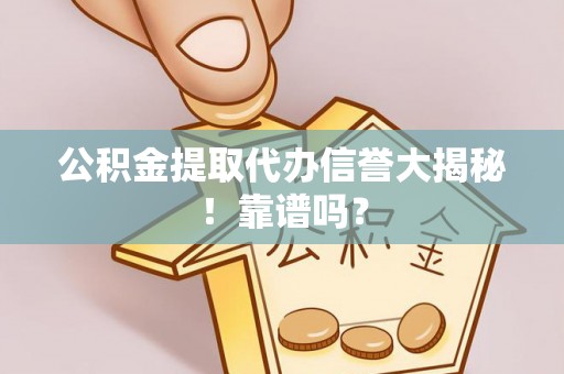威县公积金提取代办信誉大揭秘！靠谱吗？