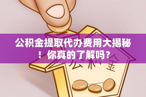威县公积金提取代办费用大揭秘！你真的了解吗？