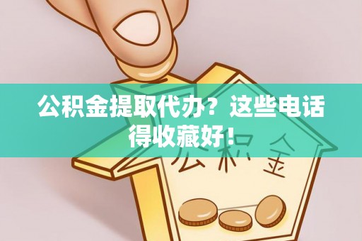 威县公积金提取代办？这些电话得收藏好！