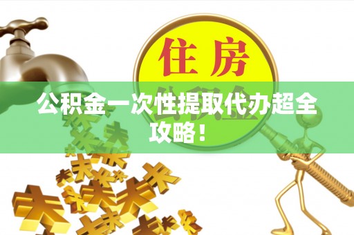 威县公积金一次性提取代办超全攻略！