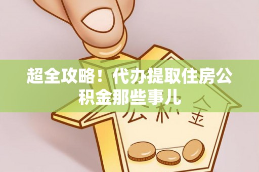 威县超全攻略！代办提取住房公积金那些事儿