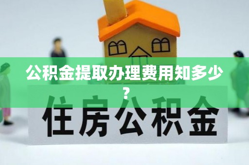 威县公积金提取办理费用知多少？
