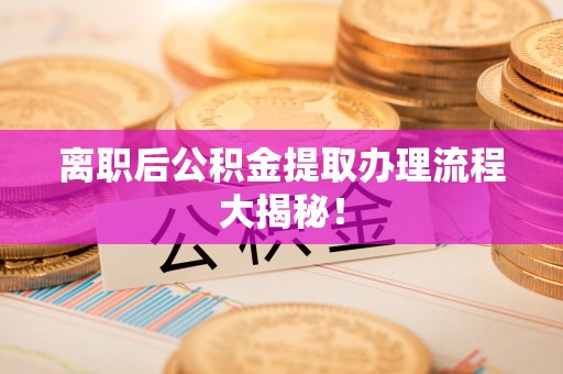 威县离职后公积金提取办理流程大揭秘！