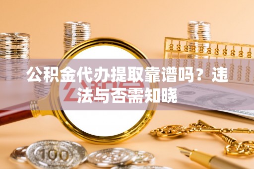 威县公积金代办提取靠谱吗？违法与否需知晓