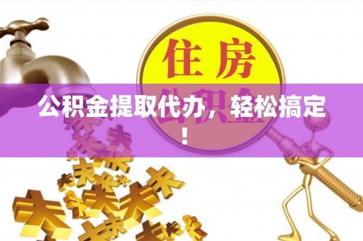 威县公积金提取代办，轻松搞定！