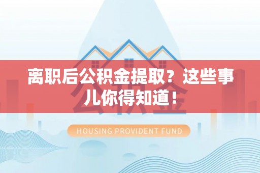 威县离职后公积金提取？这些事儿你得知道！