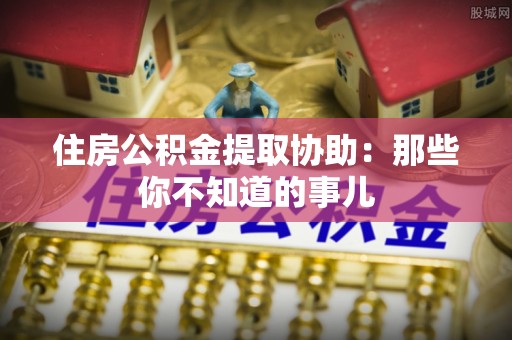 威县住房公积金提取协助：那些你不知道的事儿