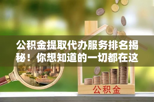 威县公积金提取代办服务排名揭秘！你想知道的一切都在这