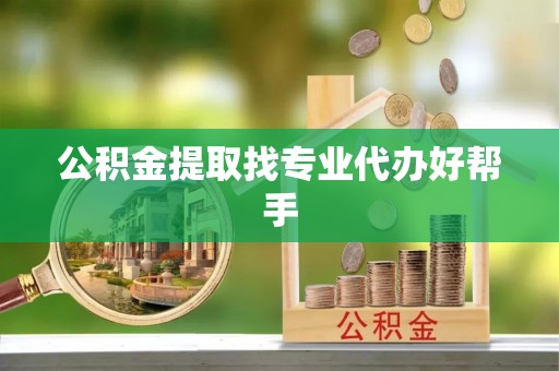 威县公积金提取找专业代办好帮手