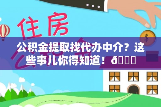 威县公积金提取找代办中介？这些事儿你得知道！😎