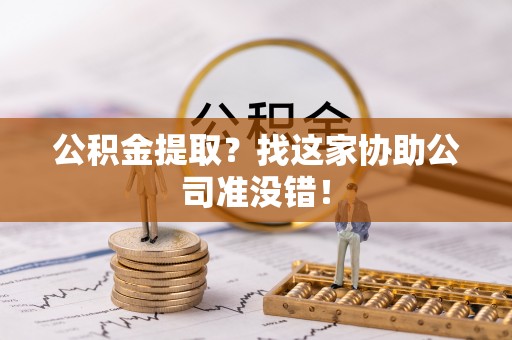 威县公积金提取？找这家协助公司准没错！