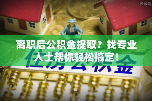 威县离职后公积金提取？找专业人士帮你轻松搞定！