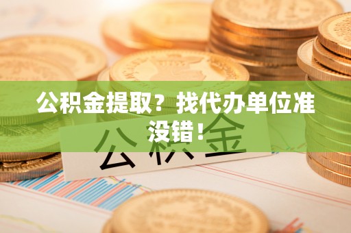 威县公积金提取？找代办单位准没错！