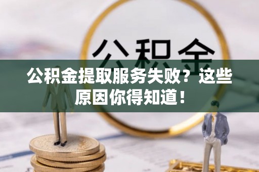 威县公积金提取服务失败？这些原因你得知道！
