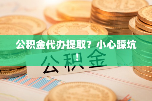 威县公积金代办提取？小心踩坑！