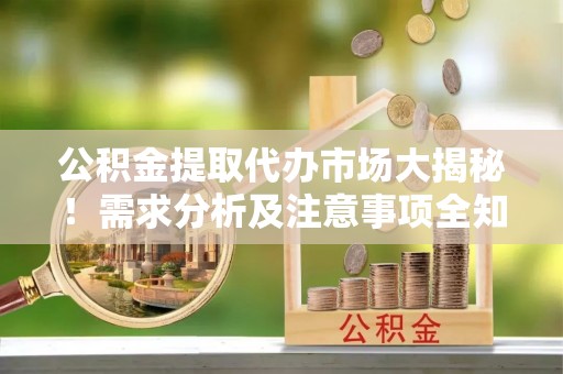威县公积金提取代办市场大揭秘！需求分析及注意事项全知道