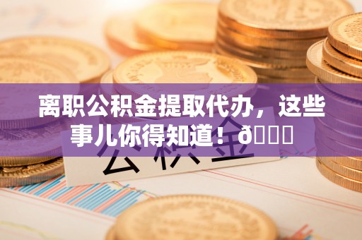 威县离职公积金提取代办，这些事儿你得知道！😎