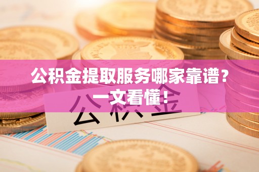 威县公积金提取服务哪家靠谱？一文看懂！