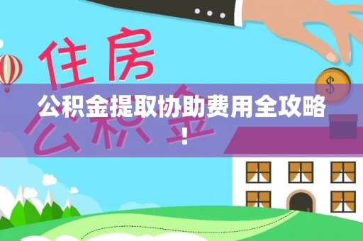 威县公积金提取协助费用全攻略！