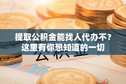 威县提取公积金能找人代办不？这里有你想知道的一切
