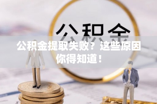 威县公积金提取失败？这些原因你得知道！