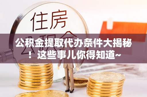 威县公积金提取代办条件大揭秘！这些事儿你得知道~