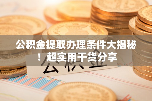 威县公积金提取办理条件大揭秘！超实用干货分享