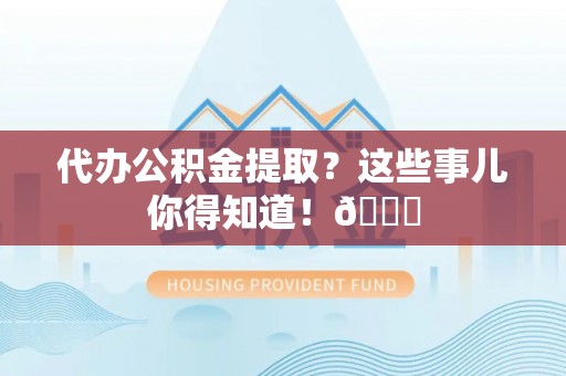 威县代办公积金提取？这些事儿你得知道！😎