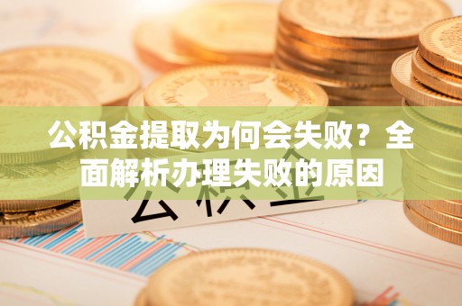 威县公积金提取为何会失败？全面解析办理失败的原因