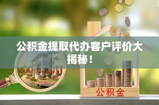 威县公积金提取代办客户评价大揭秘！