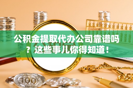 威县公积金提取代办公司靠谱吗？这些事儿你得知道！