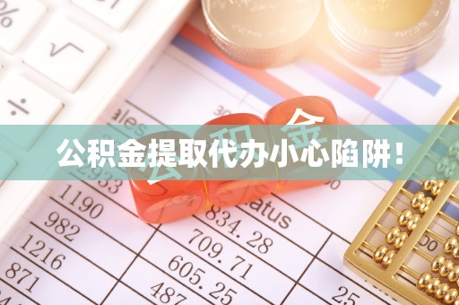 威县公积金提取代办小心陷阱！