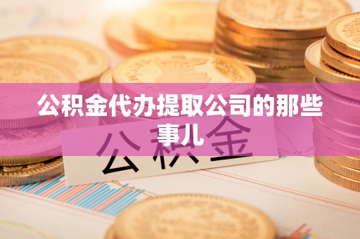 威县公积金代办提取公司的那些事儿