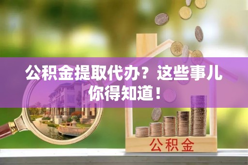 威县公积金提取代办？这些事儿你得知道！