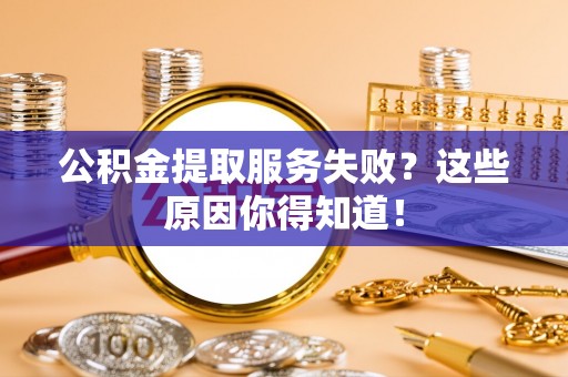 威县公积金提取服务失败？这些原因你得知道！
