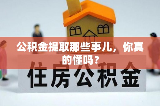 威县公积金提取那些事儿，你真的懂吗？