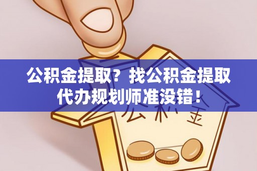 威县公积金提取？找公积金提取代办规划师准没错！