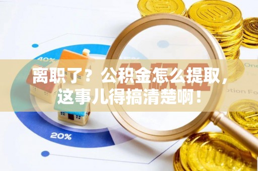 威县离职了？公积金怎么提取，这事儿得搞清楚啊！